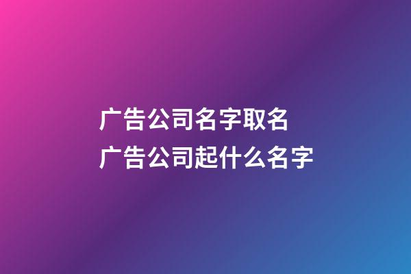 广告公司名字取名 广告公司起什么名字-第1张-公司起名-玄机派